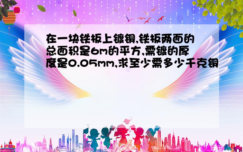 在一块铁板上镀铜,铁板两面的总面积是6m的平方,需镀的厚度是0.05mm,求至少需多少千克铜