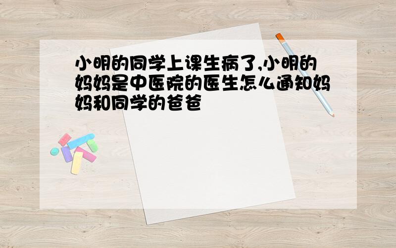 小明的同学上课生病了,小明的妈妈是中医院的医生怎么通知妈妈和同学的爸爸