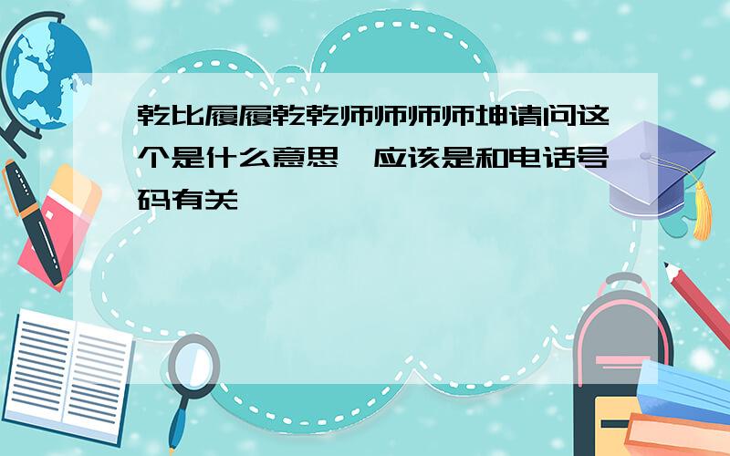 乾比履履乾乾师师师师坤请问这个是什么意思,应该是和电话号码有关