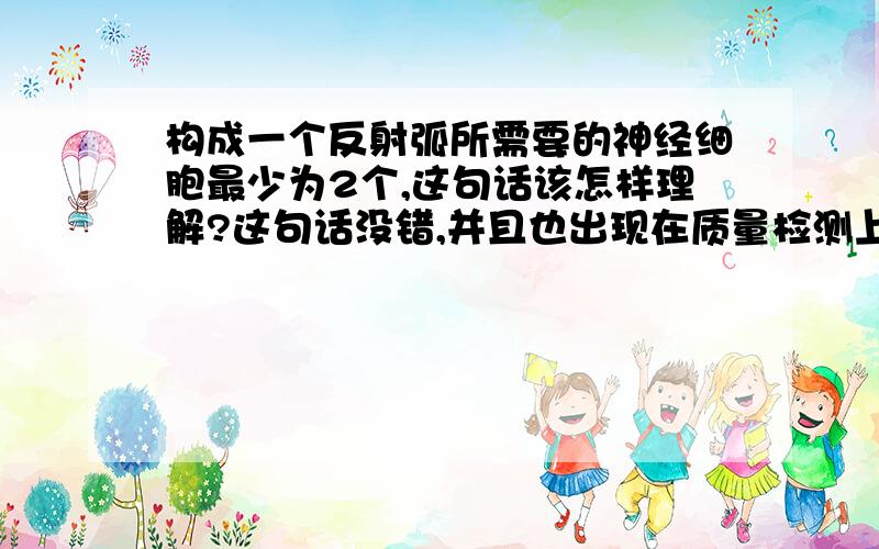 构成一个反射弧所需要的神经细胞最少为2个,这句话该怎样理解?这句话没错,并且也出现在质量检测上这句话指的是某种动物吗