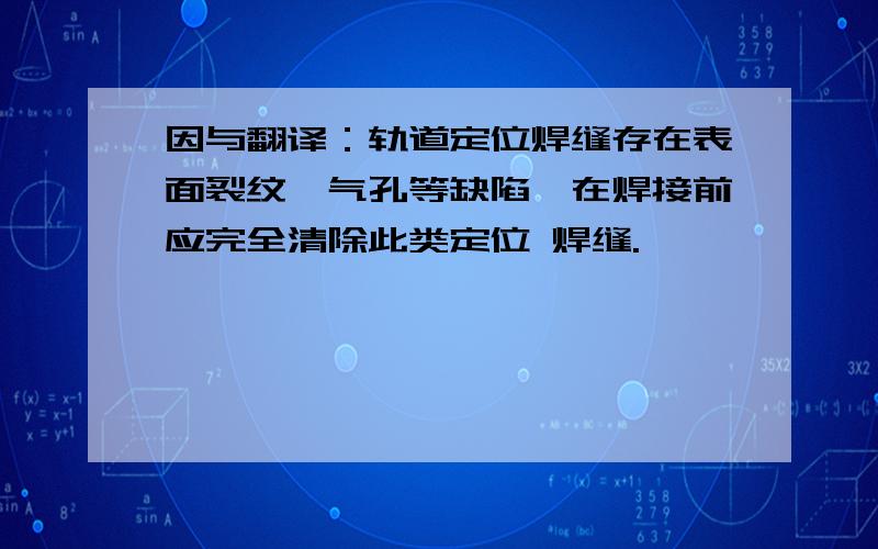 因与翻译：轨道定位焊缝存在表面裂纹、气孔等缺陷,在焊接前应完全清除此类定位 焊缝.