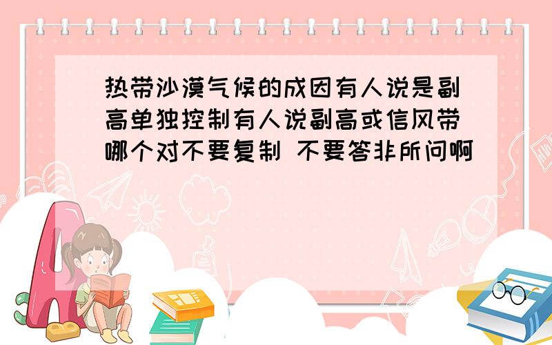 热带沙漠气候的成因有人说是副高单独控制有人说副高或信风带哪个对不要复制 不要答非所问啊