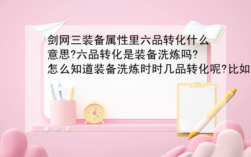 剑网三装备属性里六品转化什么意思?六品转化是装备洗炼吗?怎么知道装备洗炼时时几品转化呢?比如我把无双120,洗成命中或者会心,转化比例是1:洗炼能把被洗的属性值全部100%转化成对应属