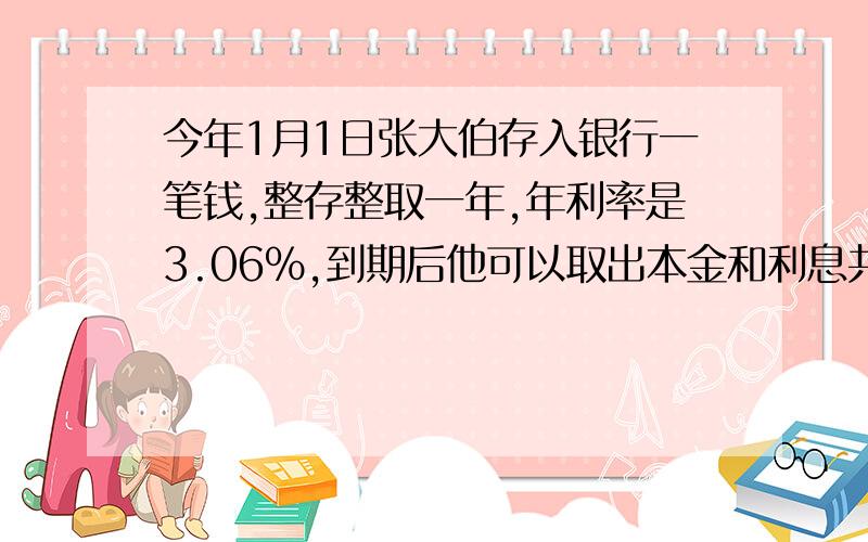 今年1月1日张大伯存入银行一笔钱,整存整取一年,年利率是3.06%,到期后他可以取出本金和利息共8244.8元,张大伯的本金是多少元?