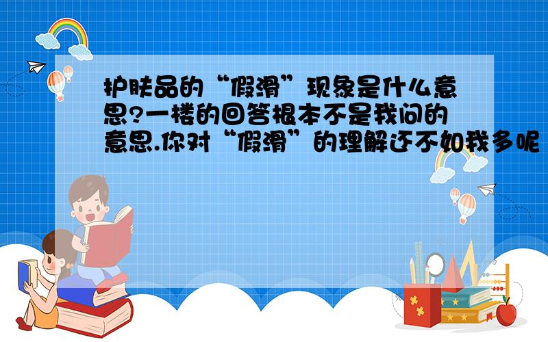 护肤品的“假滑”现象是什么意思?一楼的回答根本不是我问的意思.你对“假滑”的理解还不如我多呢