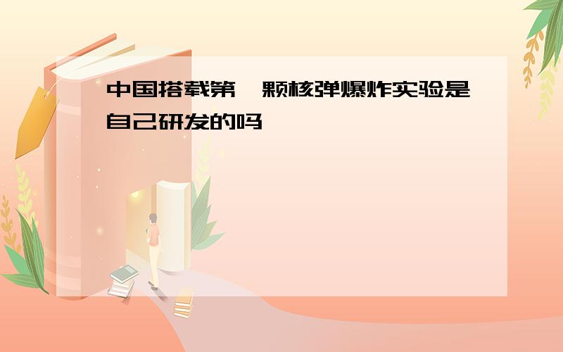 中国搭载第一颗核弹爆炸实验是自己研发的吗