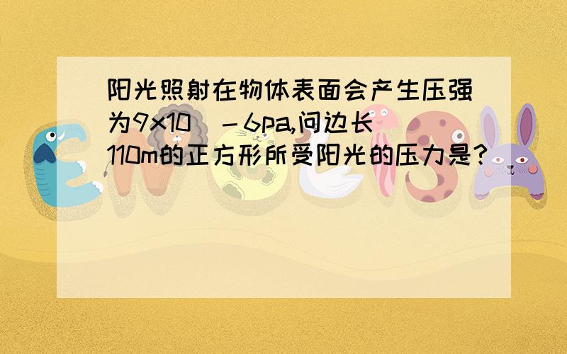 阳光照射在物体表面会产生压强为9x10＾－6pa,问边长110m的正方形所受阳光的压力是?