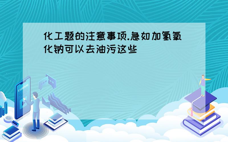 化工题的注意事项.急如加氢氧化钠可以去油污这些