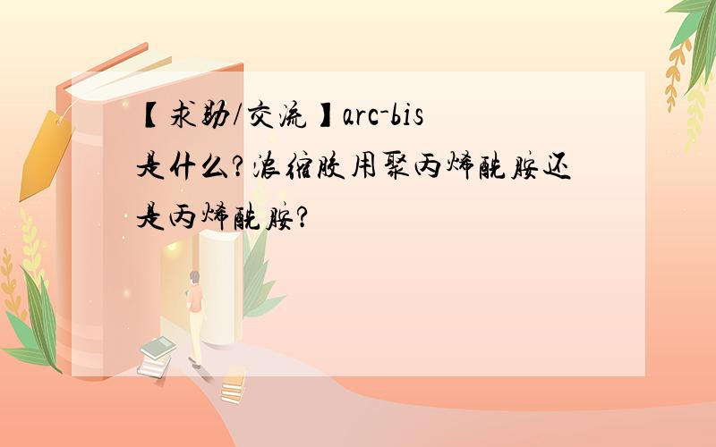 【求助/交流】arc-bis是什么?浓缩胶用聚丙烯酰胺还是丙烯酰胺?