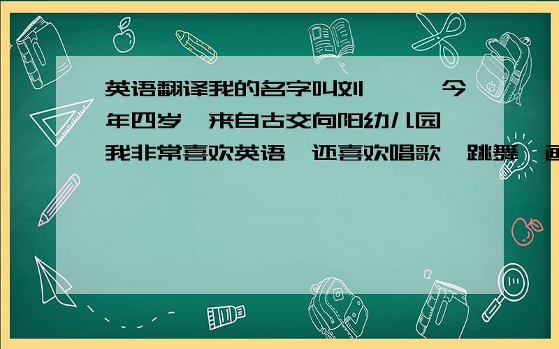 英语翻译我的名字叫刘炳骅,今年四岁,来自古交向阳幼儿园,我非常喜欢英语,还喜欢唱歌,跳舞,画画等.希望大家喜欢我,鼓励我,多多支持我!