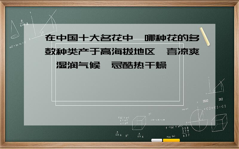 在中国十大名花中,哪种花的多数种类产于高海拔地区,喜凉爽、湿润气候,忌酷热干燥