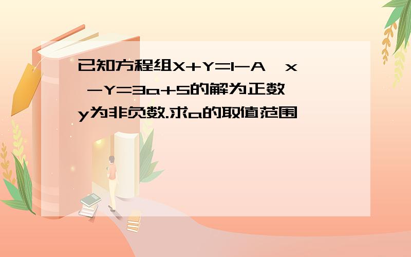 已知方程组X+Y=1-A,x -Y=3a+5的解为正数,y为非负数.求a的取值范围