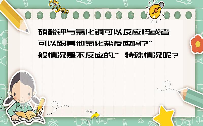 硝酸钾与氯化铜可以反应吗或者可以跟其他氯化盐反应吗?“一般情况是不反应的.” 特殊情况呢?