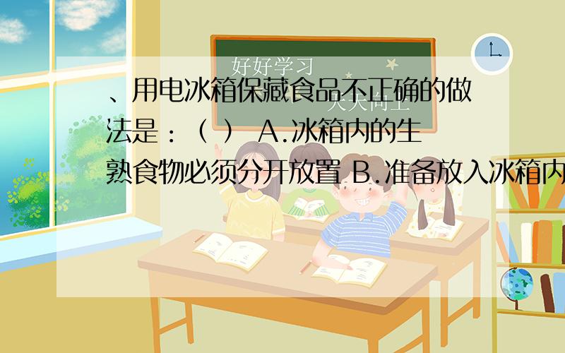 、用电冰箱保藏食品不正确的做法是：（ ） A.冰箱内的生熟食物必须分开放置 B.准备放入冰箱内的生熟食物要