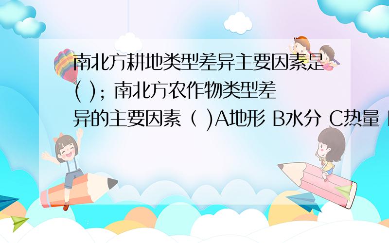 南北方耕地类型差异主要因素是( ); 南北方农作物类型差异的主要因素（ )A地形 B水分 C热量 D土壤 适应以上两题