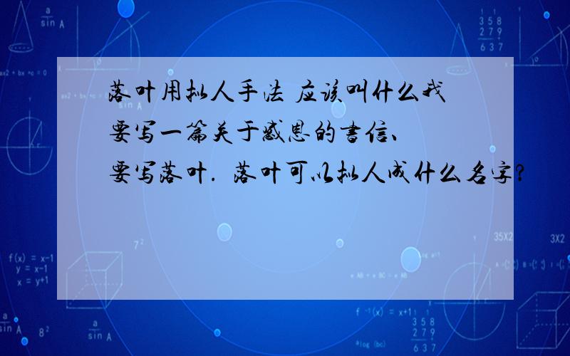 落叶用拟人手法 应该叫什么我要写一篇关于感恩的书信、  要写落叶.  落叶可以拟人成什么名字?