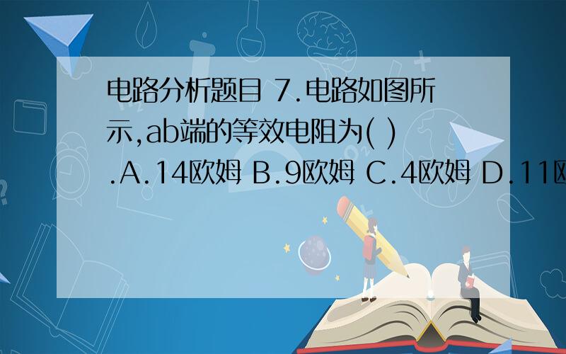 电路分析题目 7.电路如图所示,ab端的等效电阻为( ).A.14欧姆 B.9欧姆 C.4欧姆 D.11欧姆7.\x05电路如图所示,ab端的等效电阻为（ ）.A．14欧姆\x05B.9欧姆\x05C.4欧姆\x05D.11欧姆