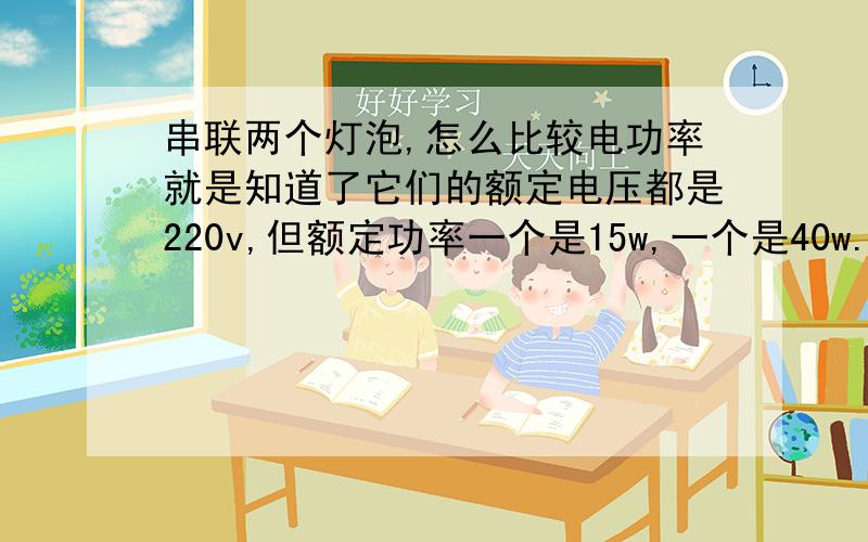 串联两个灯泡,怎么比较电功率就是知道了它们的额定电压都是220v,但额定功率一个是15w,一个是40w.它们的总功率在什么范围之内,