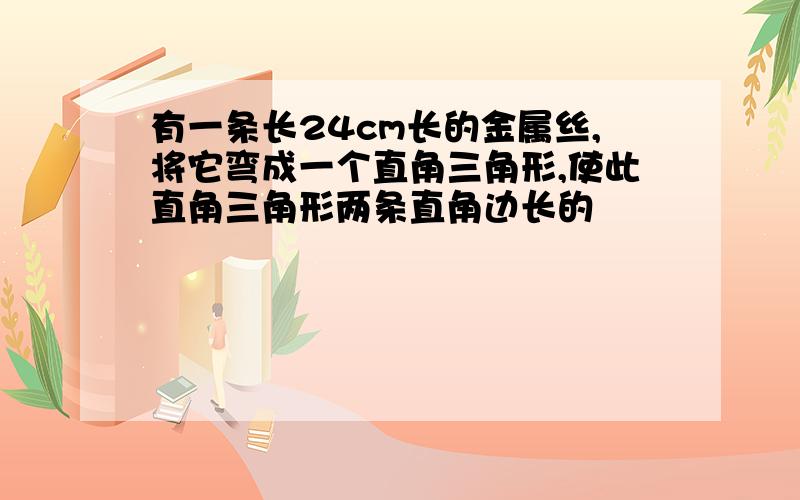 有一条长24cm长的金属丝,将它弯成一个直角三角形,使此直角三角形两条直角边长的