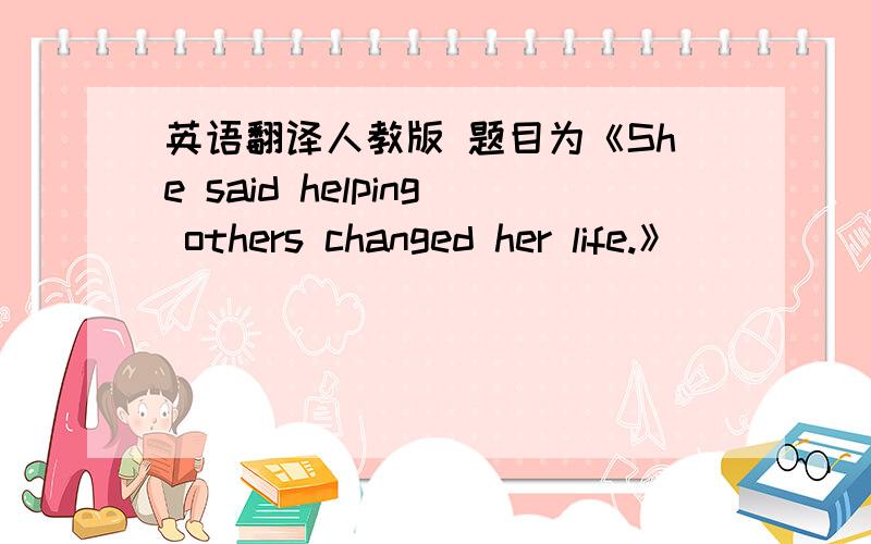 英语翻译人教版 题目为《She said helping others changed her life.》