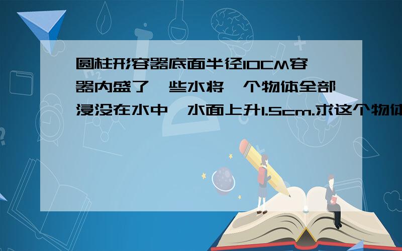 圆柱形容器底面半径10CM容器内盛了一些水将一个物体全部浸没在水中,水面上升1.5cm.求这个物体的体积uuuuuuuuuuuuuuuuuuuuuuuuuuuuuuuuuuuuuuuuuuuu的平方