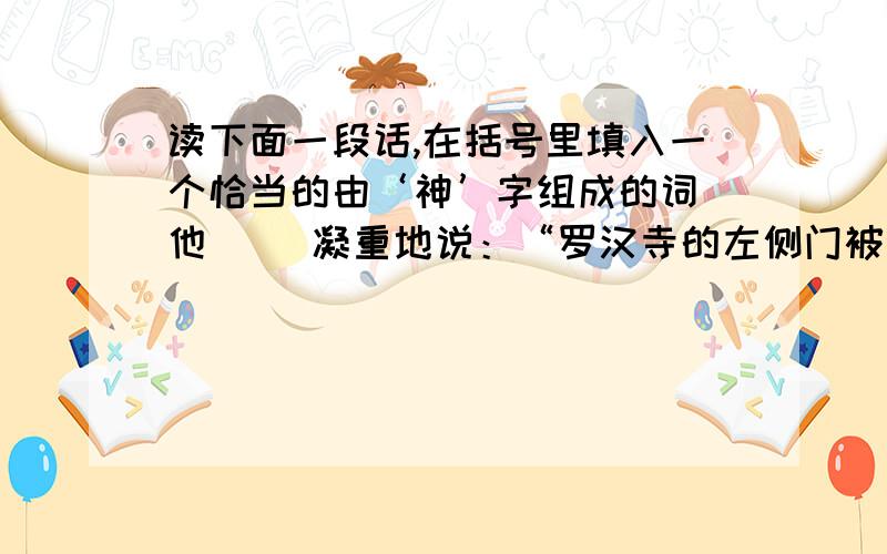 读下面一段话,在括号里填入一个恰当的由‘神’字组成的词 他（ ）凝重地说：“罗汉寺的左侧门被游人画上了名字,我们得想办法阻止.这不是为了怕触犯（ ）,而是要保护我们的文化遗产.