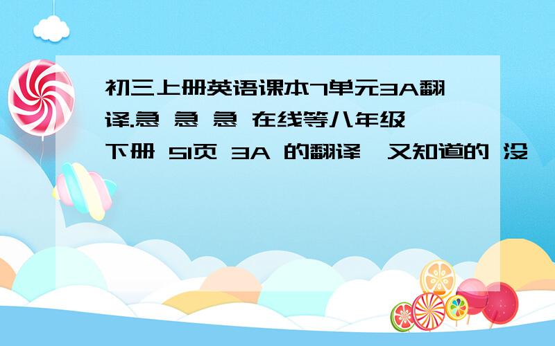 初三上册英语课本7单元3A翻译.急 急 急 在线等八年级下册 51页 3A 的翻译,又知道的 没 ,感激不尽,在线等