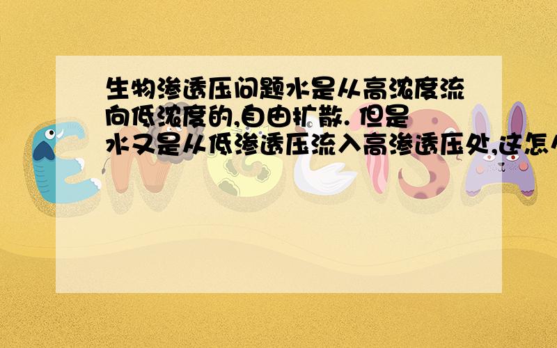 生物渗透压问题水是从高浓度流向低浓度的,自由扩散. 但是水又是从低渗透压流入高渗透压处,这怎么回事?低渗透压的浓度低啊?