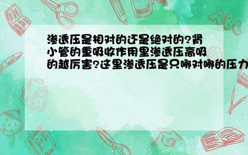 渗透压是相对的还是绝对的?肾小管的重吸收作用里渗透压高吸的越厉害?这里渗透压是只哪对哪的压力?可以说肾小管对外界渗透压高,外界对肾小管渗透压低不?