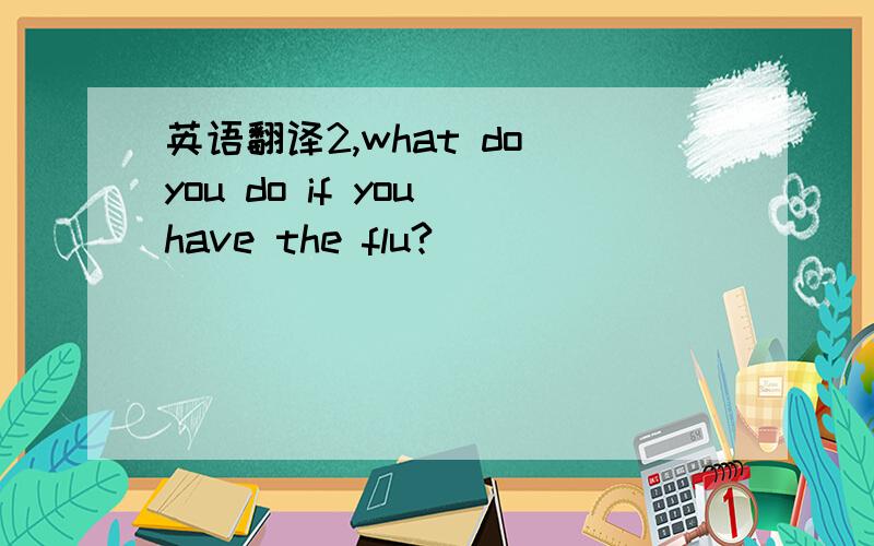 英语翻译2,what do you do if you have the flu?