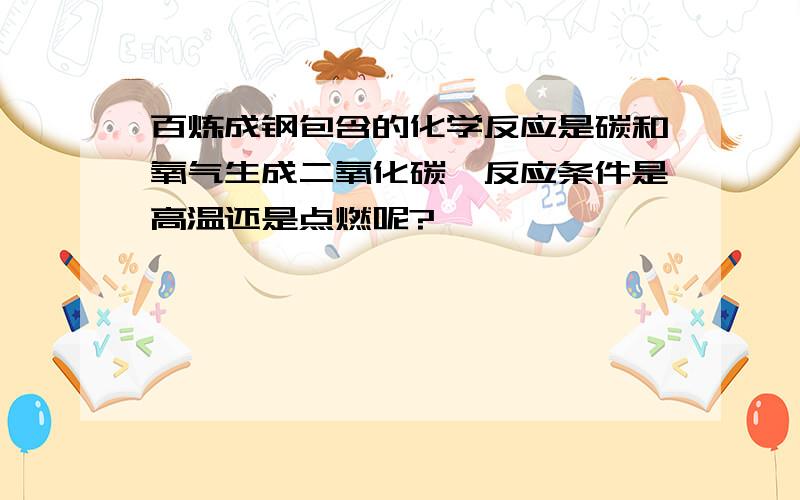 百炼成钢包含的化学反应是碳和氧气生成二氧化碳,反应条件是高温还是点燃呢?