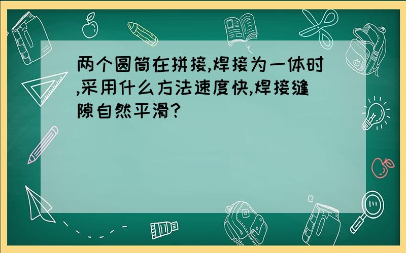 两个圆筒在拼接,焊接为一体时,采用什么方法速度快,焊接缝隙自然平滑?