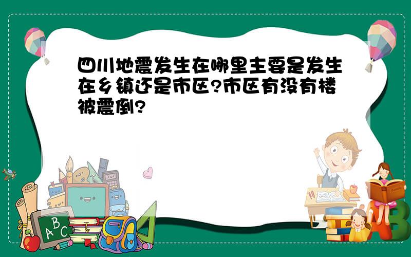 四川地震发生在哪里主要是发生在乡镇还是市区?市区有没有楼被震倒?