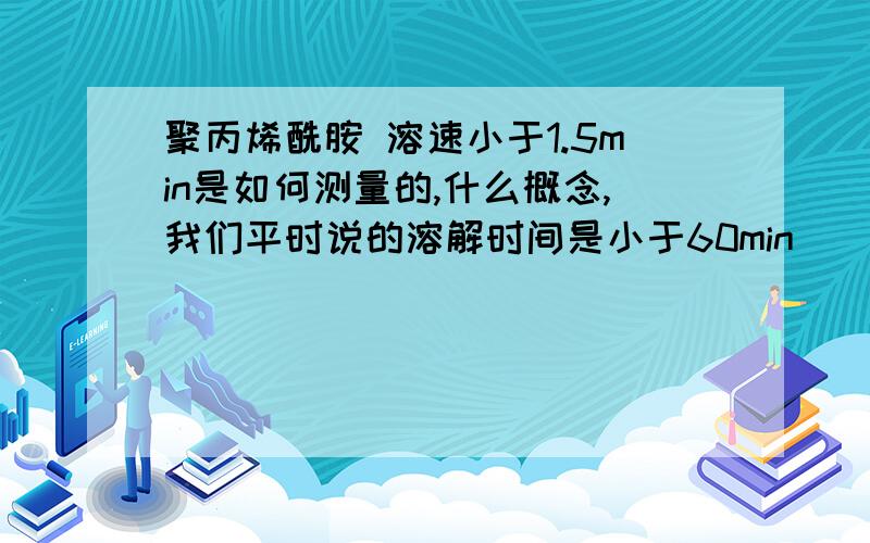 聚丙烯酰胺 溶速小于1.5min是如何测量的,什么概念,我们平时说的溶解时间是小于60min