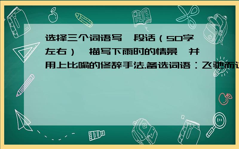 选择三个词语写一段话（50字左右）,描写下雨时的情景,并用上比喻的修辞手法.备选词语：飞驰而过 荡漾 清澈 天真活泼 融入 拔地而起