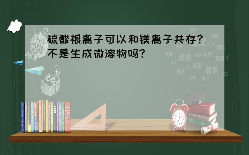 硫酸根离子可以和镁离子共存?不是生成微溶物吗?