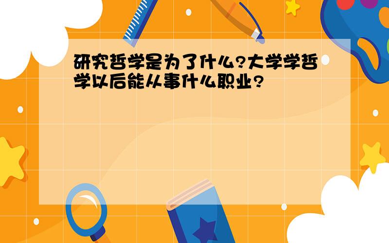 研究哲学是为了什么?大学学哲学以后能从事什么职业?