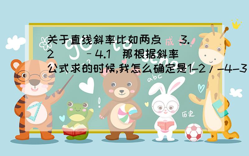 关于直线斜率比如两点 （3.2） （–4.1）那根据斜率公式求的时候,我怎么确定是1-2/-4-3 还是2-1/3-(-4)?