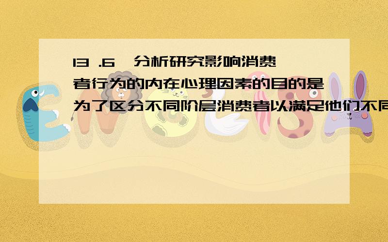 13 .6、分析研究影响消费者行为的内在心理因素的目的是为了区分不同阶层消费者以满足他们不同的需要.对错13 .6、分析研究影响消费者行为的内在心理因素的目的是为了区分不同阶层消费