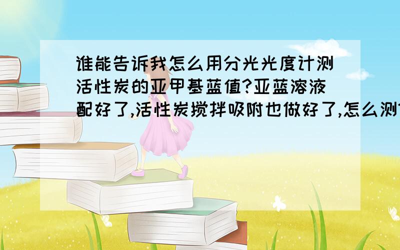 谁能告诉我怎么用分光光度计测活性炭的亚甲基蓝值?亚蓝溶液配好了,活性炭搅拌吸附也做好了,怎么测?国标里（GB/T12496.10-1999木质活性炭试验方法亚甲基蓝吸附值的测定）是这么表述的：“