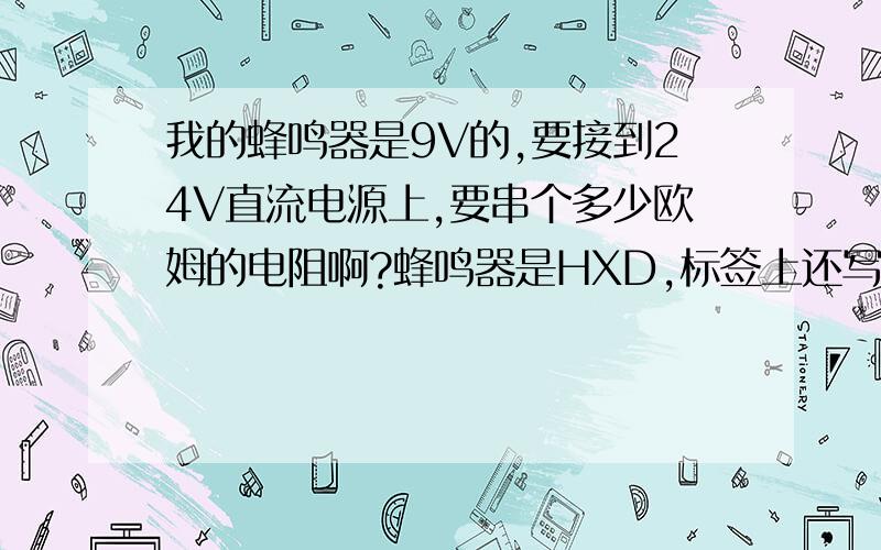 我的蜂鸣器是9V的,要接到24V直流电源上,要串个多少欧姆的电阻啊?蜂鸣器是HXD,标签上还写着REMOVESEALAFTERWASHING我就是不知道蜂鸣器的额定电流是多少啊