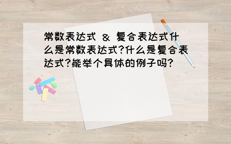 常数表达式 & 复合表达式什么是常数表达式?什么是复合表达式?能举个具体的例子吗?