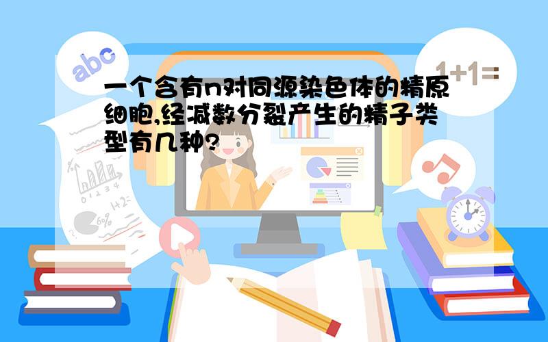 一个含有n对同源染色体的精原细胞,经减数分裂产生的精子类型有几种?