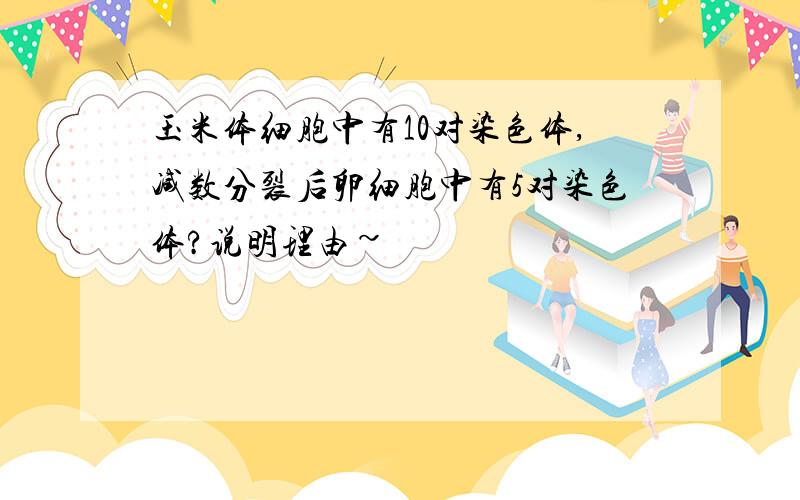 玉米体细胞中有10对染色体,减数分裂后卵细胞中有5对染色体?说明理由~