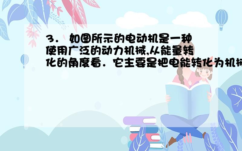 3． 如图所示的电动机是一种使用广泛的动力机械,从能量转化的角度看．它主要是把电能转化为机械能,还有一部分能量在线圈中以热量的形式散失掉.现有一台电动机,当电动机两端加220V电压