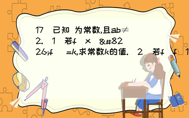 17．已知 为常数,且ab≠2.（1）若f(x)•f( =k,求常数k的值.(2)若f[f(1)]= ,求a,b的值.17．已知f(x)=(bx+1)/(2x+a) ,a,b为常数，且ab≠2.\x09（1）若f(x)•f(1/x) =k，求常数k的值.(2)若f[f(1)]=k/2 求a,b的值.