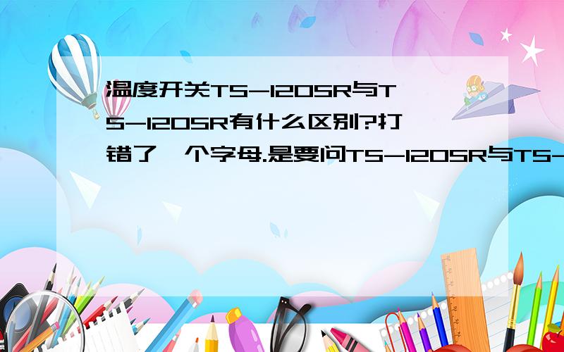 温度开关TS-120SR与TS-120SR有什么区别?打错了一个字母.是要问TS-120SR与TS-120SB有何区别?