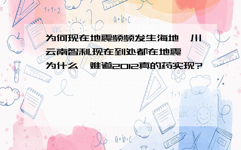 为何现在地震频频发生海地汶川云南智利.现在到处都在地震,为什么,难道2012真的药实现?