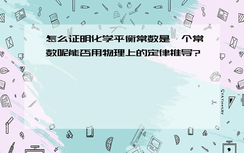 怎么证明化学平衡常数是一个常数呢能否用物理上的定律推导?