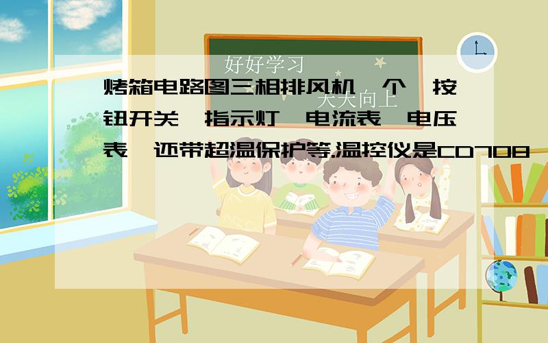 烤箱电路图三相排风机一个,按钮开关,指示灯,电流表,电压表,还带超温保护等.温控仪是CD708,当到达设定温度时开始记时自锁